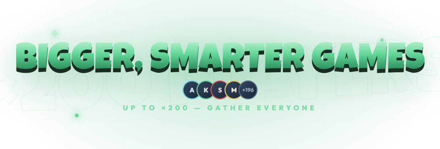 Bigger, smarter games — Up to ×200, gather everyone